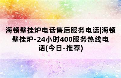 海顿壁挂炉电话售后服务电话|海顿壁挂炉-24小时400服务热线电话(今日-推荐)